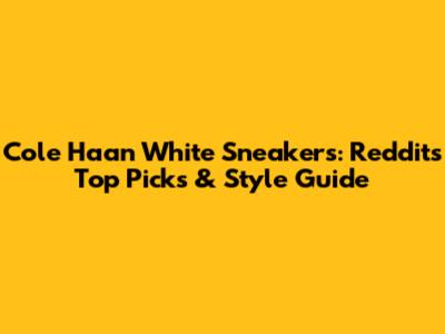 Cole Haan White Sneakers: Reddit's Top Picks & Style Guide