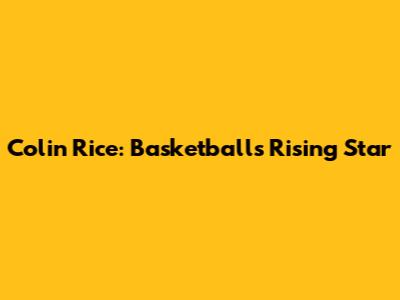 Colin Rice: Basketball's Rising Star