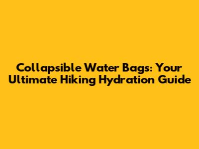 Collapsible Water Bags: Your Ultimate Hiking Hydration Guide