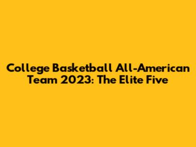 College Basketball All-American Team 2023: The Elite Five