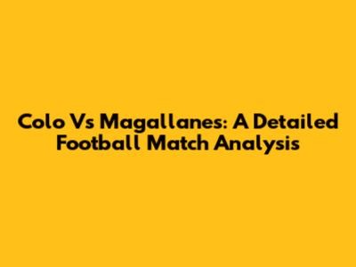 Colo Vs Magallanes: A Detailed Football Match Analysis