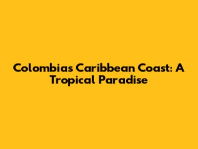Colombia's Caribbean Coast: A Tropical Paradise