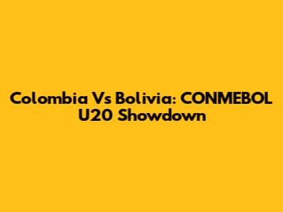 Colombia Vs Bolivia: CONMEBOL U20 Showdown