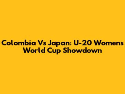 Colombia Vs Japan: U-20 Women's World Cup Showdown