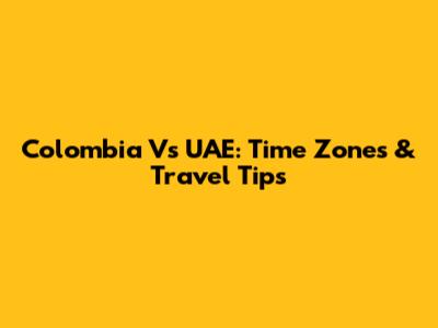 Colombia Vs UAE: Time Zones & Travel Tips