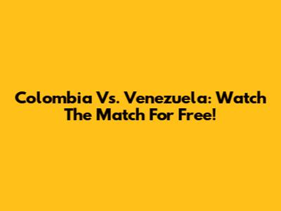 Colombia Vs. Venezuela: Watch The Match For Free!