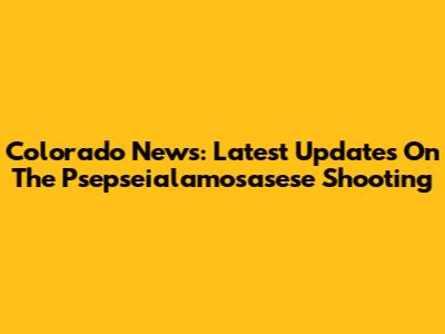 Colorado News: Latest Updates On The Psepseialamosasese Shooting