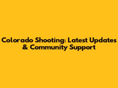 Colorado Shooting: Latest Updates & Community Support
