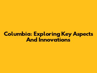 Columbia: Exploring Key Aspects And Innovations