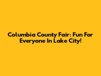 Columbia County Fair: Fun For Everyone In Lake City!