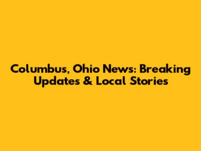 Columbus, Ohio News: Breaking Updates & Local Stories