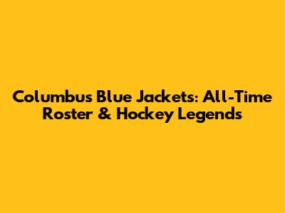 Columbus Blue Jackets: All-Time Roster & Hockey Legends