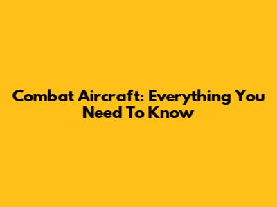Combat Aircraft: Everything You Need To Know