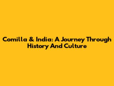 Comilla & India: A Journey Through History And Culture