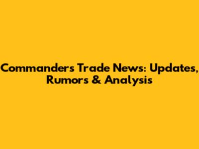 Commanders Trade News: Updates, Rumors & Analysis