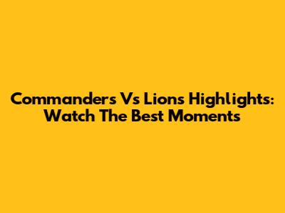 Commanders Vs Lions Highlights: Watch The Best Moments