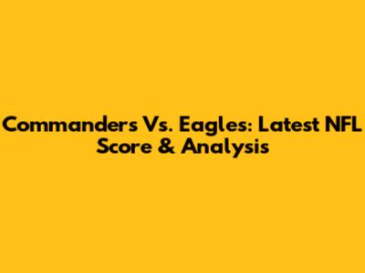 Commanders Vs. Eagles: Latest NFL Score & Analysis