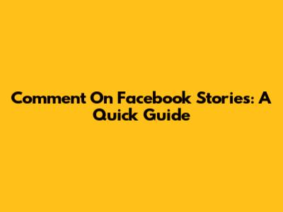 Comment On Facebook Stories: A Quick Guide