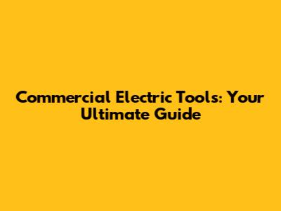 Commercial Electric Tools: Your Ultimate Guide