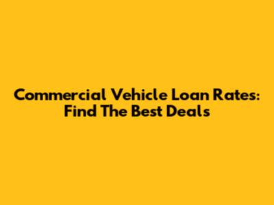 Commercial Vehicle Loan Rates: Find The Best Deals