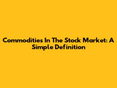 Commodities In The Stock Market: A Simple Definition
