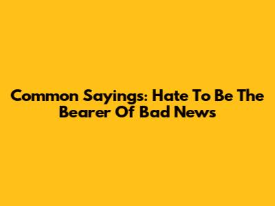 Common Sayings: Hate To Be The Bearer Of Bad News
