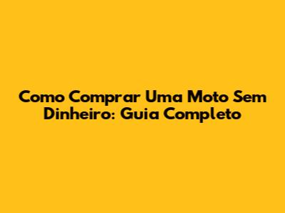 Como Comprar Uma Moto Sem Dinheiro: Guia Completo
