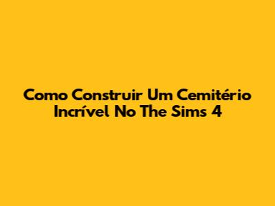 Como Construir Um Cemitério Incrível No The Sims 4
