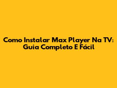 Como Instalar Max Player Na TV: Guia Completo E Fácil