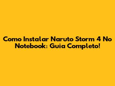 Como Instalar Naruto Storm 4 No Notebook: Guia Completo!