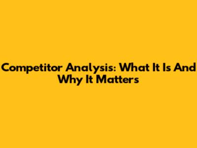 Competitor Analysis: What It Is And Why It Matters