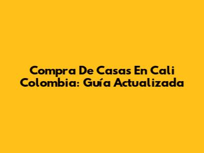 Compra De Casas En Cali Colombia: Guía Actualizada