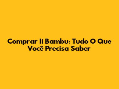 Comprar Ii Bambu: Tudo O Que Você Precisa Saber
