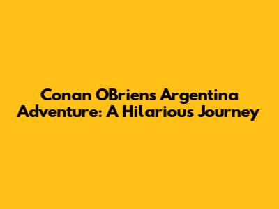 Conan O'Brien's Argentina Adventure: A Hilarious Journey