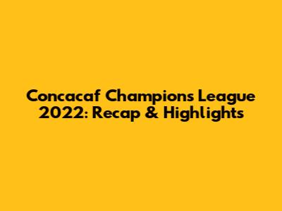 Concacaf Champions League 2022: Recap & Highlights