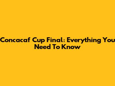 Concacaf Cup Final: Everything You Need To Know