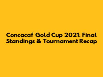 Concacaf Gold Cup 2021: Final Standings & Tournament Recap