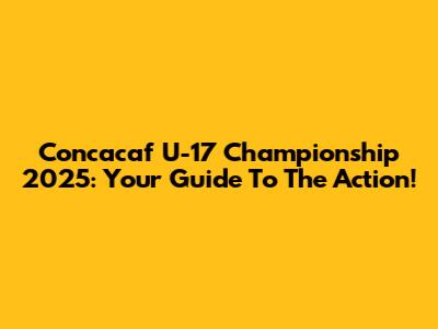 Concacaf U-17 Championship 2025: Your Guide To The Action!