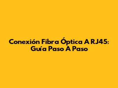 Conexión Fibra Óptica A RJ45: Guía Paso A Paso