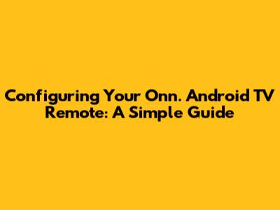 Configuring Your Onn. Android TV Remote: A Simple Guide