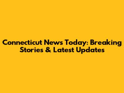 Connecticut News Today: Breaking Stories & Latest Updates