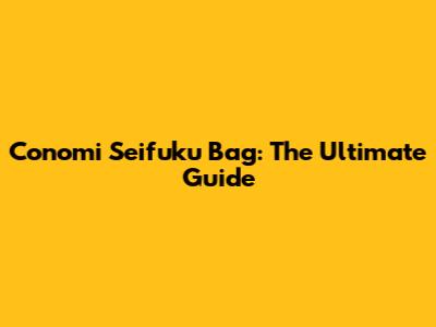 Conomi Seifuku Bag: The Ultimate Guide
