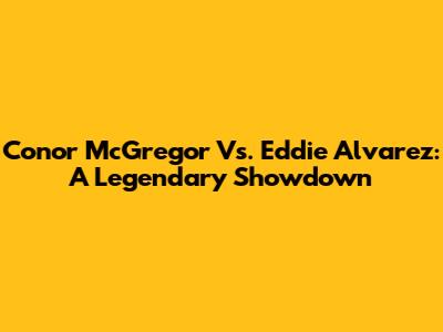 Conor McGregor Vs. Eddie Alvarez: A Legendary Showdown