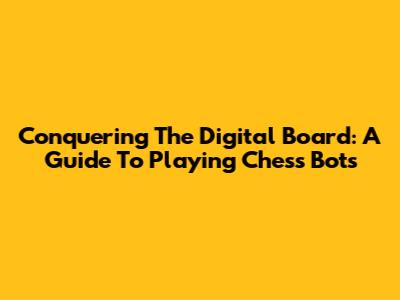 Conquering The Digital Board: A Guide To Playing Chess Bots