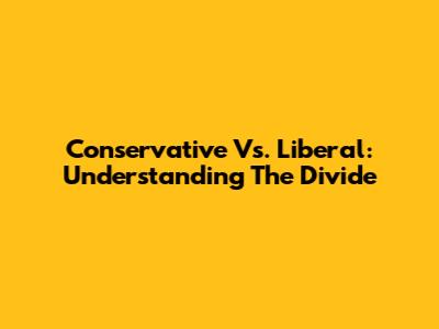 Conservative Vs. Liberal: Understanding The Divide