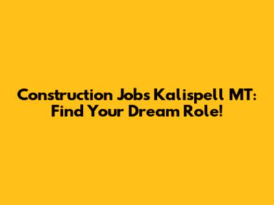 Construction Jobs Kalispell MT: Find Your Dream Role!