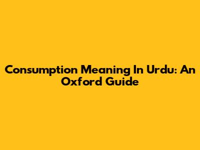 Consumption Meaning In Urdu: An Oxford Guide