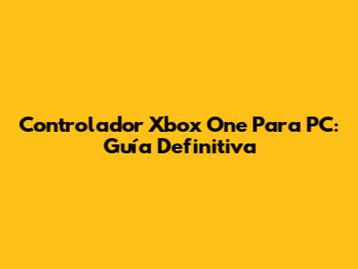 Controlador Xbox One Para PC: Guía Definitiva