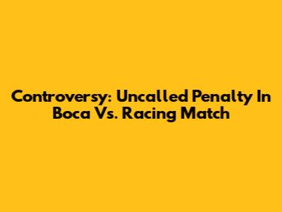 Controversy: Uncalled Penalty In Boca Vs. Racing Match