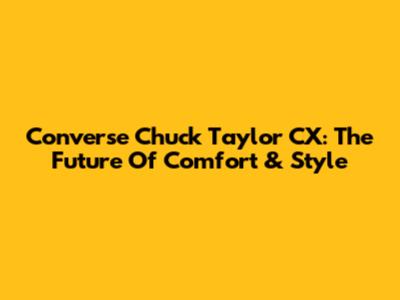 Converse Chuck Taylor CX: The Future Of Comfort & Style